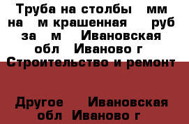 Труба на столбы 5 мм на 3 м крашенная 150 руб за 1 м. - Ивановская обл., Иваново г. Строительство и ремонт » Другое   . Ивановская обл.,Иваново г.